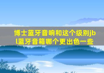 博士蓝牙音响和这个级别jb l蓝牙音箱哪个更出色一些